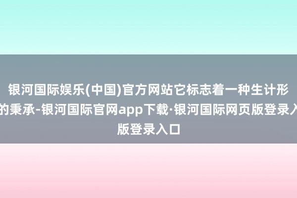 银河国际娱乐(中国)官方网站它标志着一种生计形貌的秉承-银河国际官网app下载·银河国际网页版登录入口
