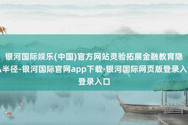 银河国际娱乐(中国)官方网站灵验拓展金融教育隐私半径-银河国际官网app下载·银河国际网页版登录入口