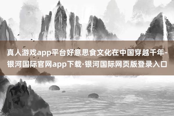 真人游戏app平台好意思食文化在中国穿越千年-银河国际官网app下载·银河国际网页版登录入口