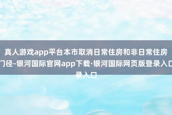 真人游戏app平台本市取消日常住房和非日常住房门径-银河国际官网app下载·银河国际网页版登录入口