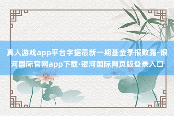 真人游戏app平台字据最新一期基金季报败露-银河国际官网app下载·银河国际网页版登录入口