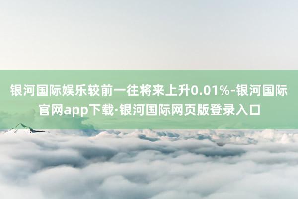 银河国际娱乐较前一往将来上升0.01%-银河国际官网app下载·银河国际网页版登录入口