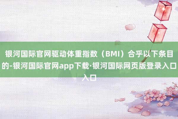 银河国际官网驱动体重指数（BMI）合乎以下条目的-银河国际官网app下载·银河国际网页版登录入口