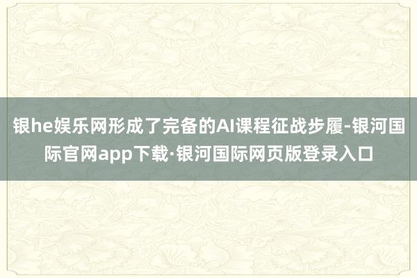 银he娱乐网形成了完备的AI课程征战步履-银河国际官网app下载·银河国际网页版登录入口