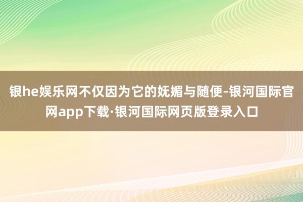 银he娱乐网不仅因为它的妩媚与随便-银河国际官网app下载·银河国际网页版登录入口