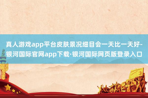 真人游戏app平台皮肤景况细目会一天比一天好-银河国际官网app下载·银河国际网页版登录入口