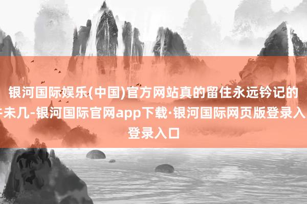 银河国际娱乐(中国)官方网站真的留住永远钤记的并未几-银河国际官网app下载·银河国际网页版登录入口