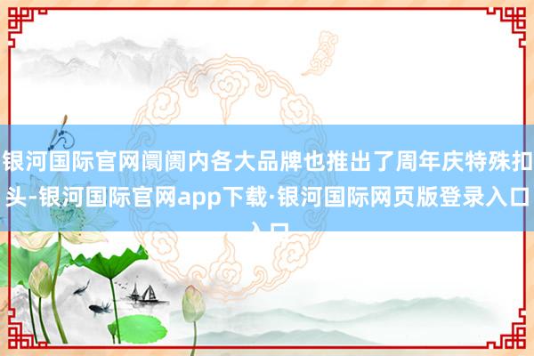 银河国际官网阛阓内各大品牌也推出了周年庆特殊扣头-银河国际官网app下载·银河国际网页版登录入口