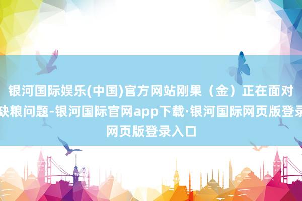 银河国际娱乐(中国)官方网站刚果（金）正在面对严重缺粮问题-银河国际官网app下载·银河国际网页版登录入口