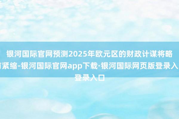 银河国际官网预测2025年欧元区的财政计谋将略有紧缩-银河国际官网app下载·银河国际网页版登录入口