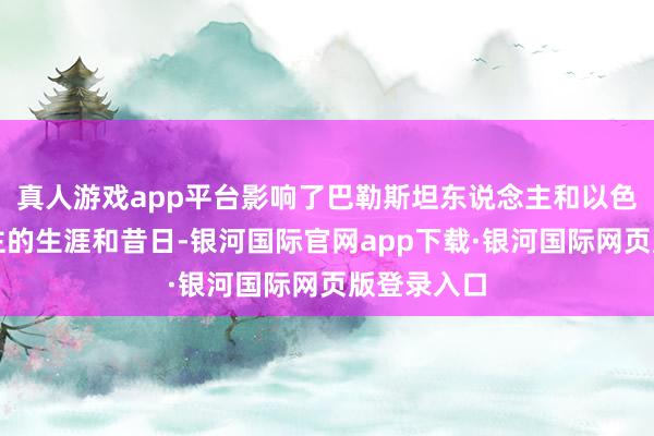 真人游戏app平台影响了巴勒斯坦东说念主和以色列东说念主的生涯和昔日-银河国际官网app下载·银河国际网页版登录入口