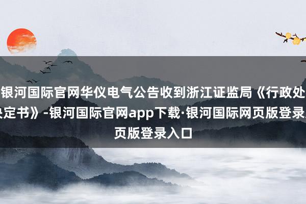 银河国际官网华仪电气公告收到浙江证监局《行政处罚决定书》-银河国际官网app下载·银河国际网页版登录入口