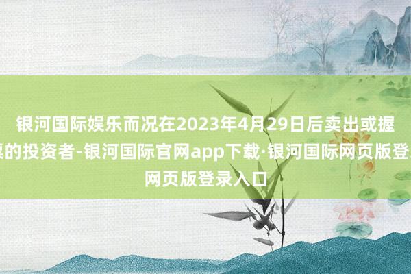 银河国际娱乐而况在2023年4月29日后卖出或握有股票的投资者-银河国际官网app下载·银河国际网页版登录入口