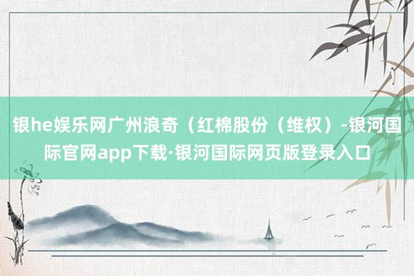 银he娱乐网广州浪奇（红棉股份（维权）-银河国际官网app下载·银河国际网页版登录入口