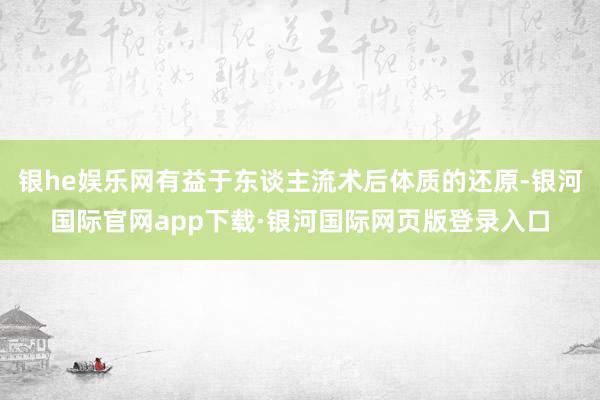 银he娱乐网有益于东谈主流术后体质的还原-银河国际官网app下载·银河国际网页版登录入口