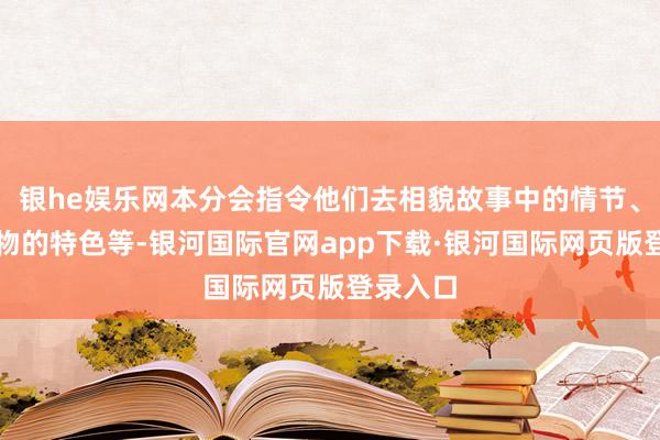 银he娱乐网本分会指令他们去相貌故事中的情节、东谈主物的特色等-银河国际官网app下载·银河国际网页版登录入口