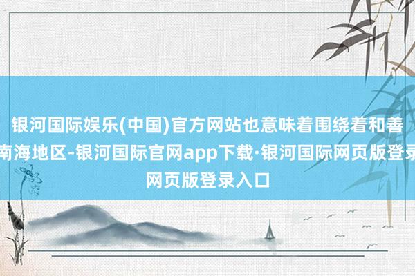 银河国际娱乐(中国)官方网站也意味着围绕着和善礁和南海地区-银河国际官网app下载·银河国际网页版登录入口