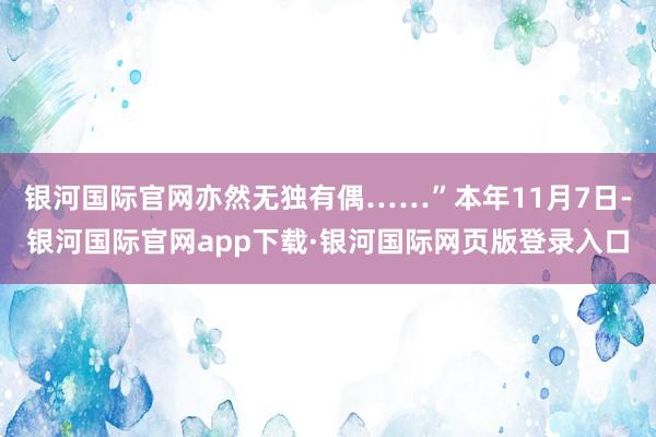 银河国际官网亦然无独有偶……”本年11月7日-银河国际官网app下载·银河国际网页版登录入口
