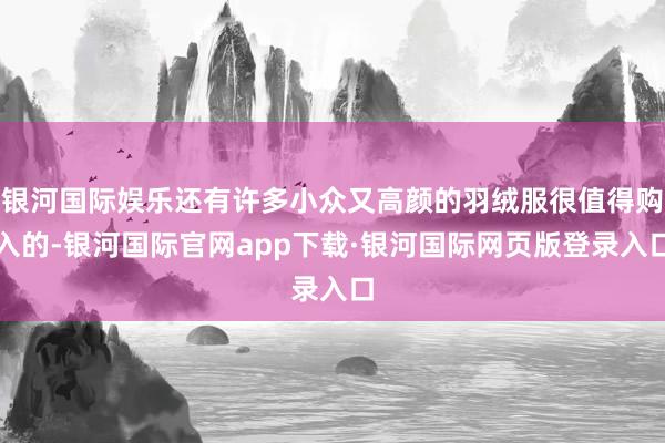 银河国际娱乐还有许多小众又高颜的羽绒服很值得购入的-银河国际官网app下载·银河国际网页版登录入口