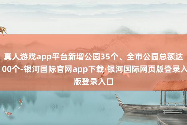 真人游戏app平台新增公园35个、全市公园总额达1100个-银河国际官网app下载·银河国际网页版登录入口